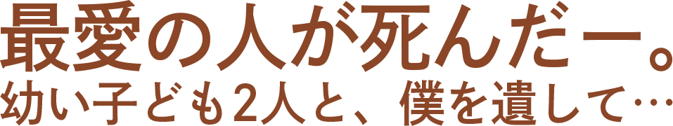 “最愛の人が死んだー。幼い子ども2人と、僕を遺して…”