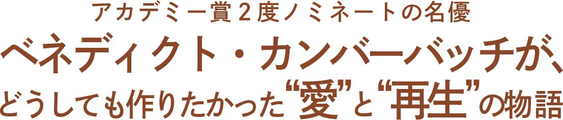 アカデミー賞2度ノミネートの名優ベネディクト・カンバーバッチが、どうしても作りたかった“愛”と“再生”の物語